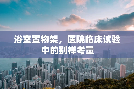 浴室置物架，医院临床试验中的别样考量