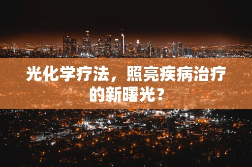 光化学疗法，照亮疾病治疗的新曙光？