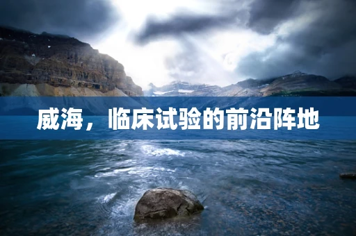 威海，临床试验的前沿阵地