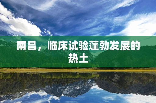 南昌，临床试验蓬勃发展的热土