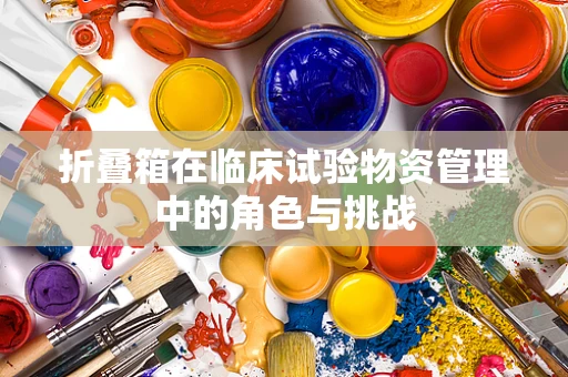 折叠箱在临床试验物资管理中的角色与挑战