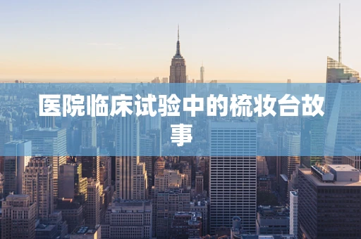 医院临床试验中的梳妆台故事