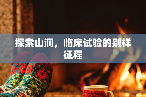 探索山洞，临床试验的别样征程