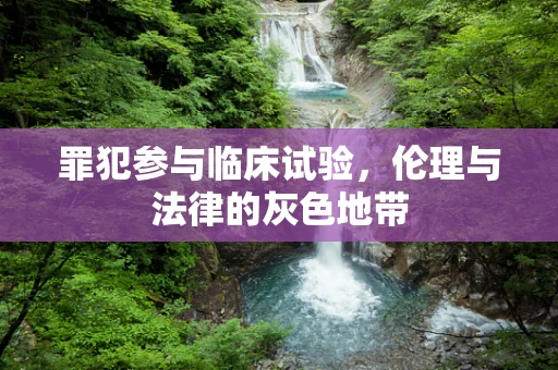 罪犯参与临床试验，伦理与法律的灰色地带