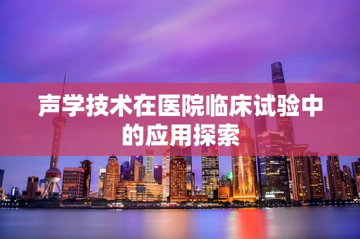 声学技术在医院临床试验中的应用探索