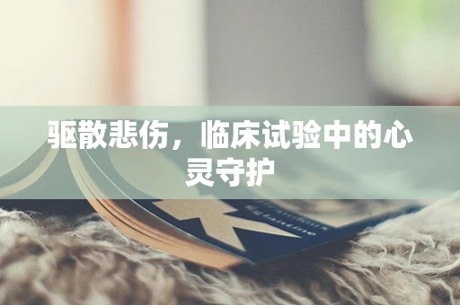 驱散悲伤，临床试验中的心灵守护