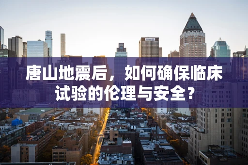 唐山地震后，如何确保临床试验的伦理与安全？