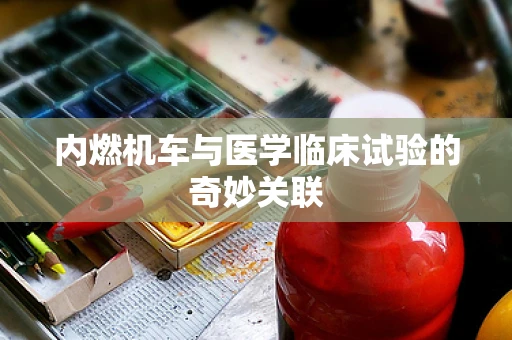 内燃机车与医学临床试验的奇妙关联