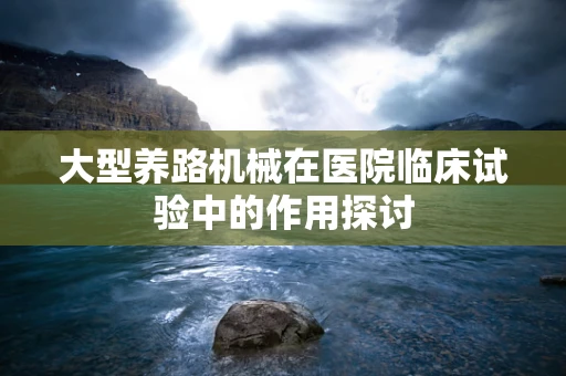 大型养路机械在医院临床试验中的作用探讨