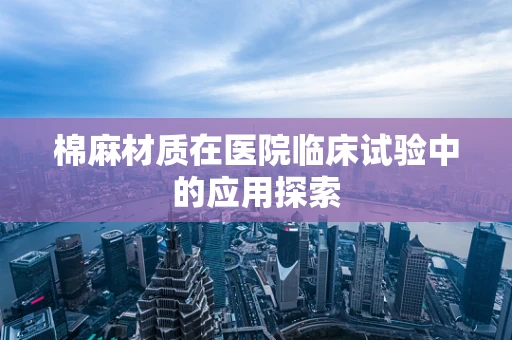 棉麻材质在医院临床试验中的应用探索
