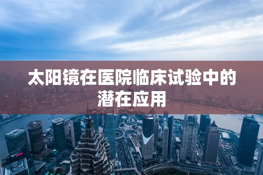 太阳镜在医院临床试验中的潜在应用