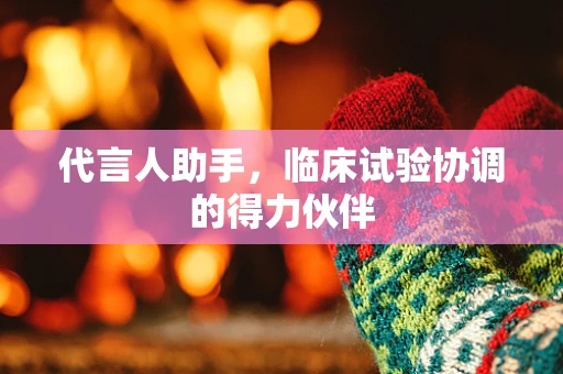 代言人助手，临床试验协调的得力伙伴