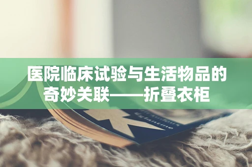 医院临床试验与生活物品的奇妙关联——折叠衣柜