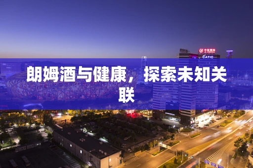 朗姆酒与健康，探索未知关联