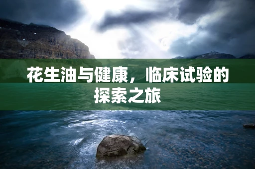 花生油与健康，临床试验的探索之旅