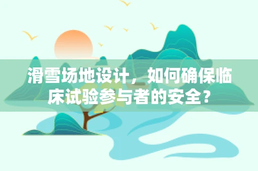 滑雪场地设计，如何确保临床试验参与者的安全？