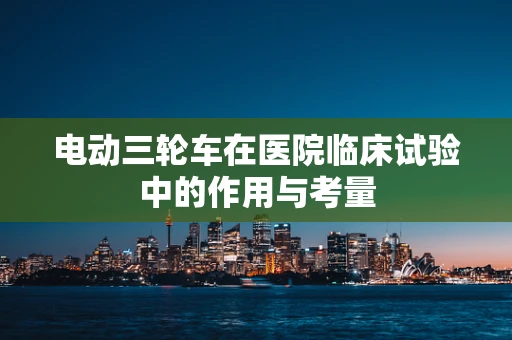 电动三轮车在医院临床试验中的作用与考量