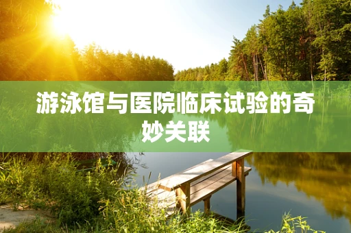 游泳馆与医院临床试验的奇妙关联