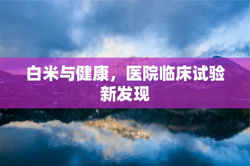白米与健康，医院临床试验新发现