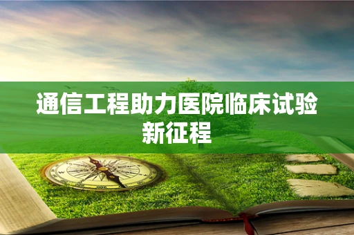 通信工程助力医院临床试验新征程