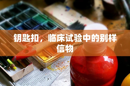 钥匙扣，临床试验中的别样信物