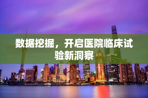 数据挖掘，开启医院临床试验新洞察