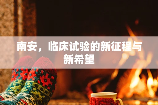 南安，临床试验的新征程与新希望