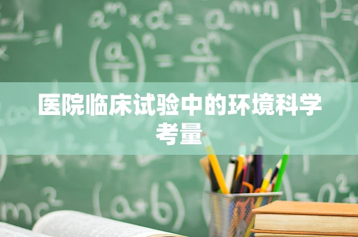 医院临床试验中的环境科学考量