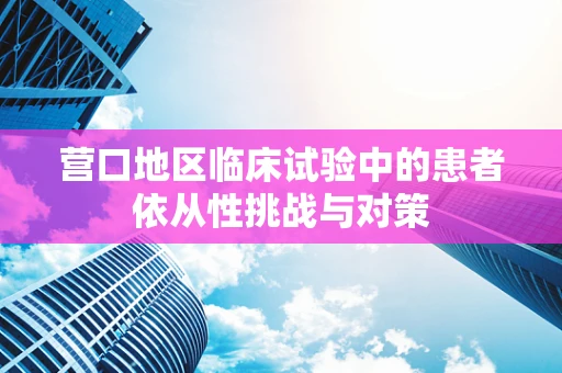 营口地区临床试验中的患者依从性挑战与对策