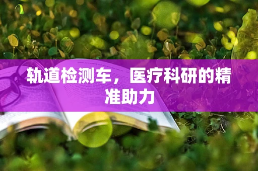 轨道检测车，医疗科研的精准助力