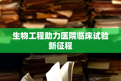 生物工程助力医院临床试验新征程