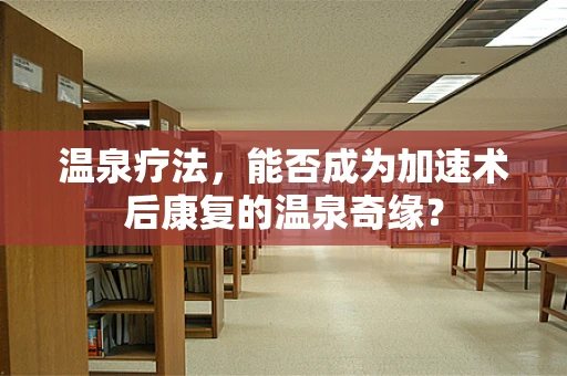 温泉疗法，能否成为加速术后康复的温泉奇缘？