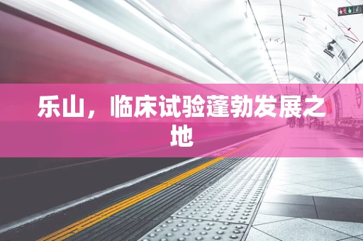 乐山，临床试验蓬勃发展之地
