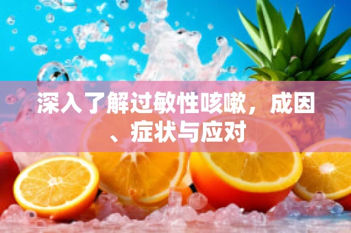 深入了解过敏性咳嗽，成因、症状与应对