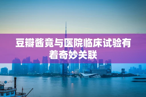 豆瓣酱竟与医院临床试验有着奇妙关联