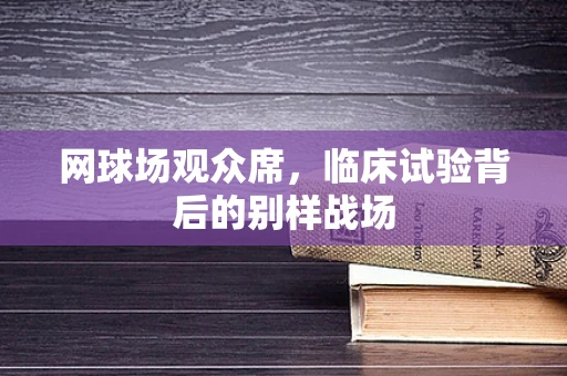 网球场观众席，临床试验背后的别样战场