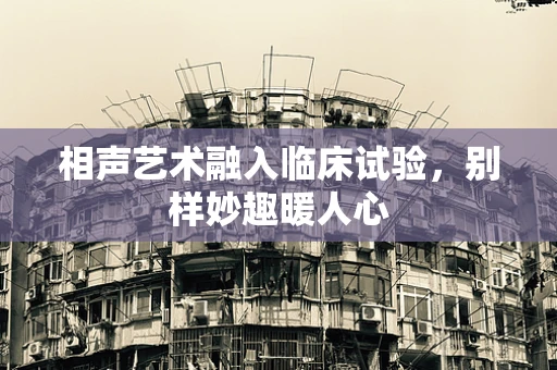 相声艺术融入临床试验，别样妙趣暖人心