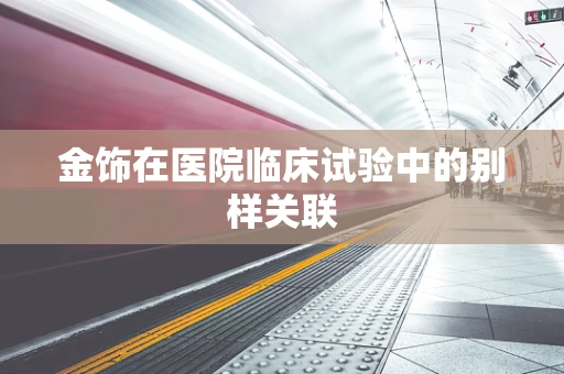金饰在医院临床试验中的别样关联