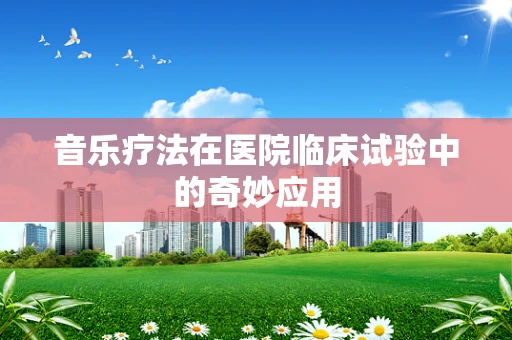 音乐疗法在医院临床试验中的奇妙应用