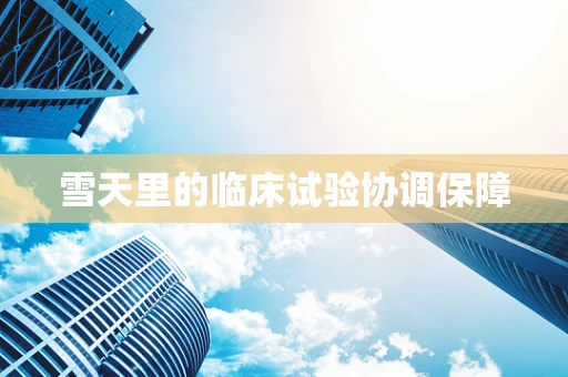 雪天里的临床试验协调保障