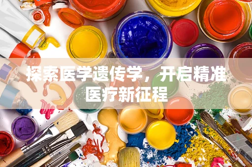 探索医学遗传学，开启精准医疗新征程