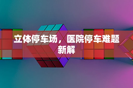 立体停车场，医院停车难题新解