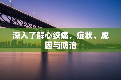 深入了解心绞痛，症状、成因与防治