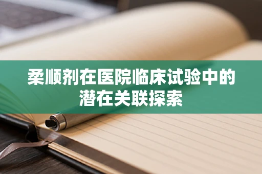 柔顺剂在医院临床试验中的潜在关联探索