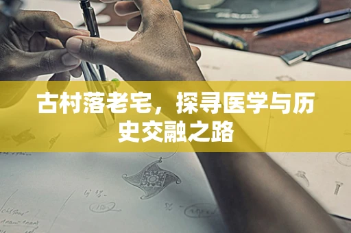 古村落老宅，探寻医学与历史交融之路