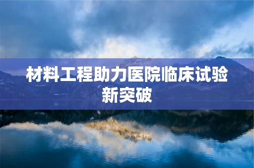 材料工程助力医院临床试验新突破