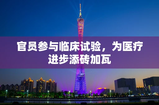 官员参与临床试验，为医疗进步添砖加瓦