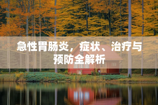 急性胃肠炎，症状、治疗与预防全解析
