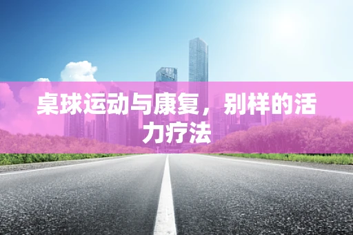 桌球运动与康复，别样的活力疗法