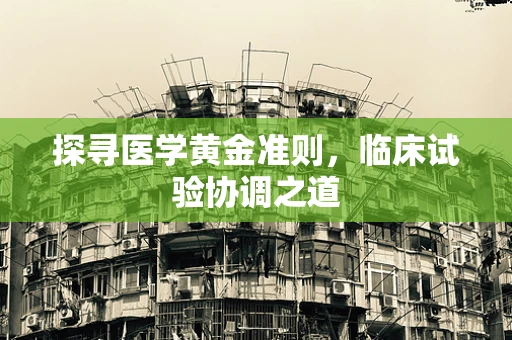 探寻医学黄金准则，临床试验协调之道